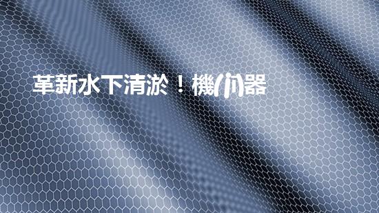 革新水下清淤！機(jī)器人投標(biāo)，誰(shuí)能問(wèn)鼎？